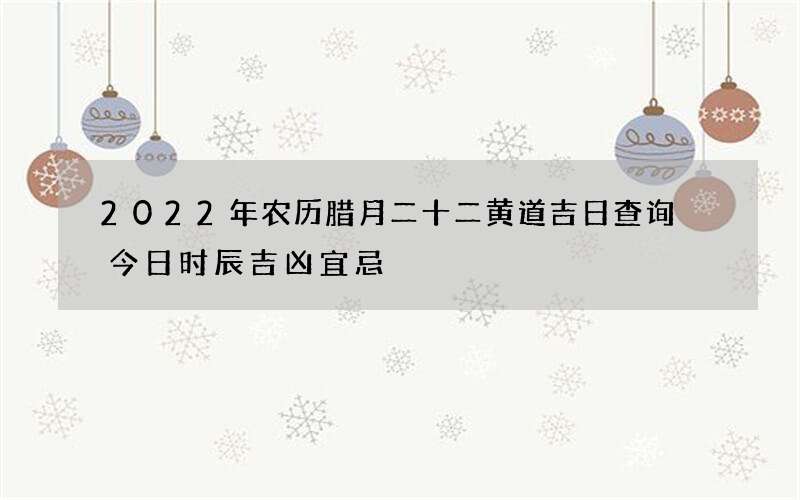 2022年农历腊月二十二黄道吉日查询 今日时辰吉凶宜忌